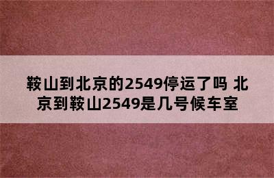 鞍山到北京的2549停运了吗 北京到鞍山2549是几号候车室